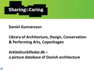 Daniel Gunnarsson
Library of Architecture, Design, Conservation
& Performing Arts, Copenhagen
Arkitekturbilleder.dk –
a picture database of Danish architecture
 