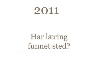 2011

 Har læring
funnet sted?
 