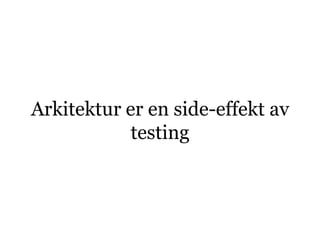 Arkitektur er en side-effekt av
            testing
 