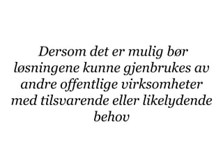 Dersom det er mulig bør
løsningene kunne gjenbrukes av
 andre offentlige virksomheter
med tilsvarende eller likelydende
             behov
 