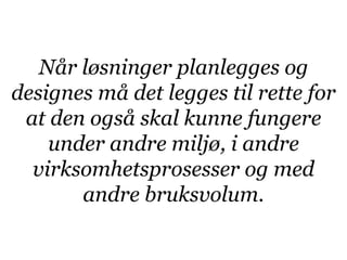 Når løsninger planlegges og
designes må det legges til rette for
 at den også skal kunne fungere
    under andre miljø, i andre
  virksomhetsprosesser og med
       andre bruksvolum.
 
