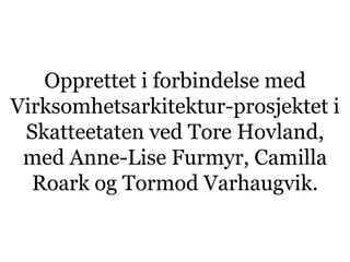 Opprettet i forbindelse med
Virksomhetsarkitektur-prosjektet i
 Skatteetaten ved Tore Hovland,
 med Anne-Lise Furmyr, Camilla
  Roark og Tormod Varhaugvik.
 