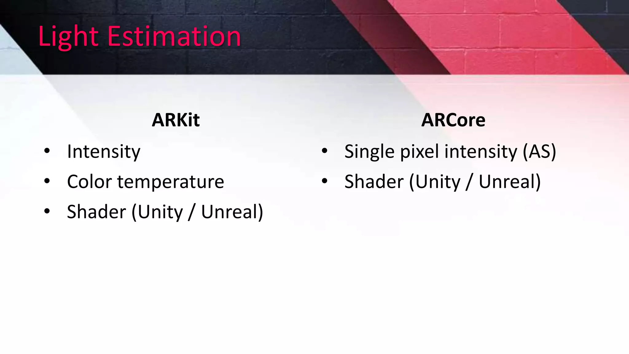 Light Estimation
ARKit
• Intensity
• Color temperature
• Shader (Unity / Unreal)
ARCore
• Single pixel intensity (AS)
• Shader (Unity / Unreal)
 