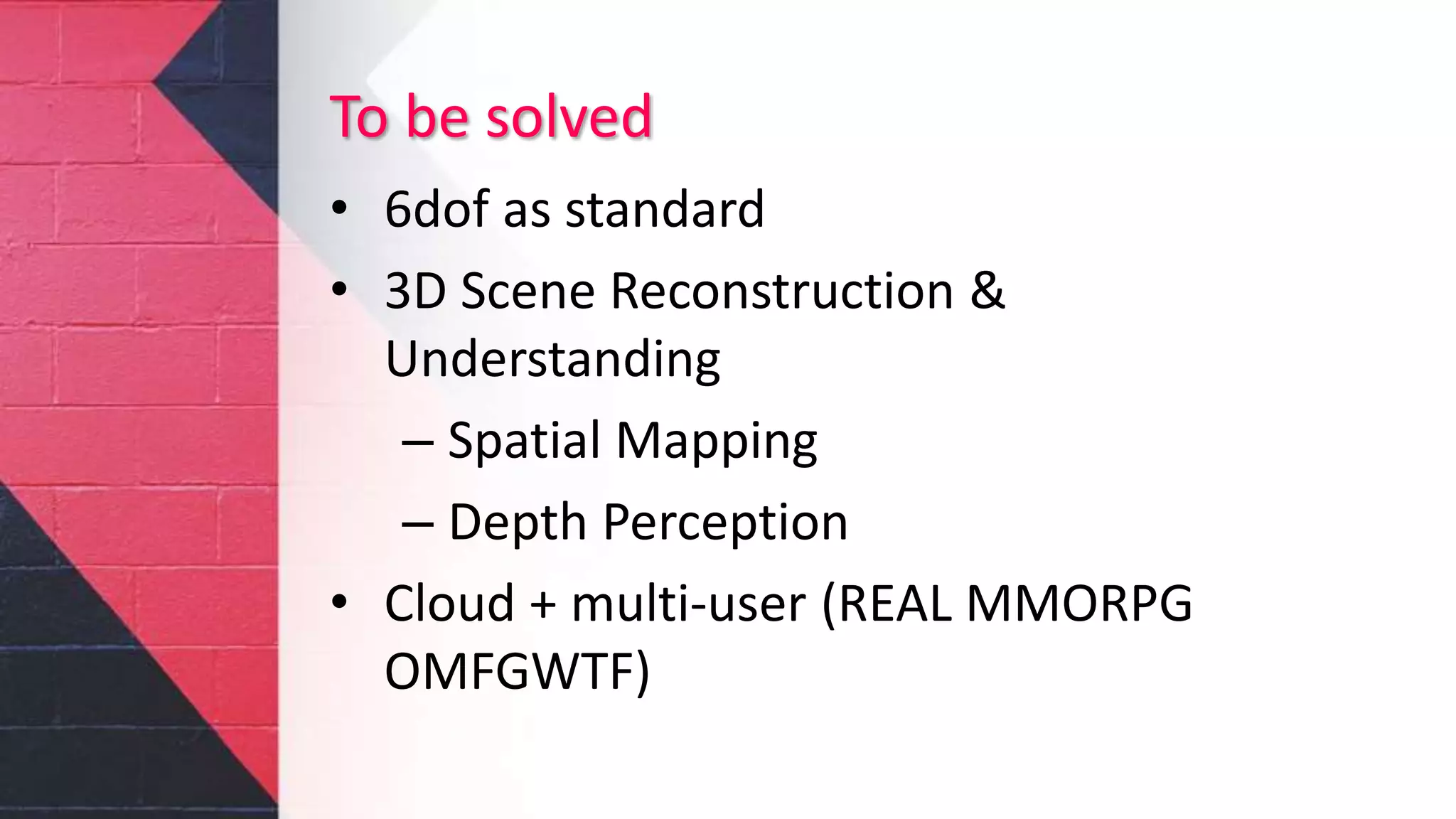 To be solved
• 6dof as standard
• 3D Scene Reconstruction &
Understanding
– Spatial Mapping
– Depth Perception
• Cloud + multi-user (REAL MMORPG
OMFGWTF)
 