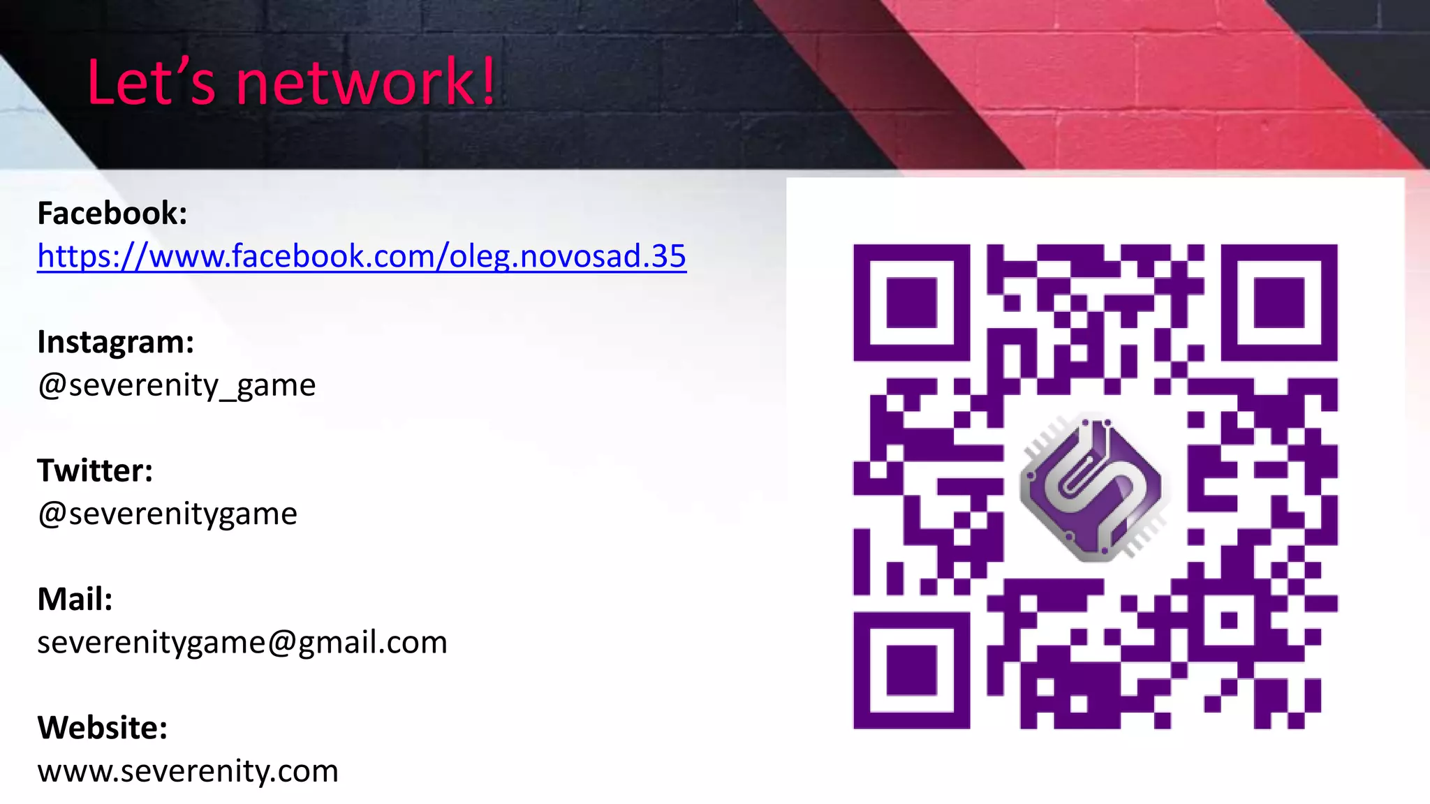 Let’s network!
Facebook:
https://www.facebook.com/oleg.novosad.35
Instagram:
@severenity_game
Twitter:
@severenitygame
Mail:
severenitygame@gmail.com
Website:
www.severenity.com
 