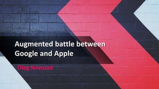 Augmented battle between
Google and Apple
Oleg Novosad
 