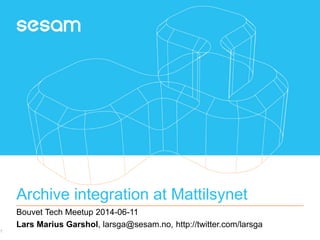 Archive integration at Mattilsynet
Bouvet Tech Meetup 2014-06-11
Lars Marius Garshol, larsga@sesam.no, http://twitter.com/larsga
1
 