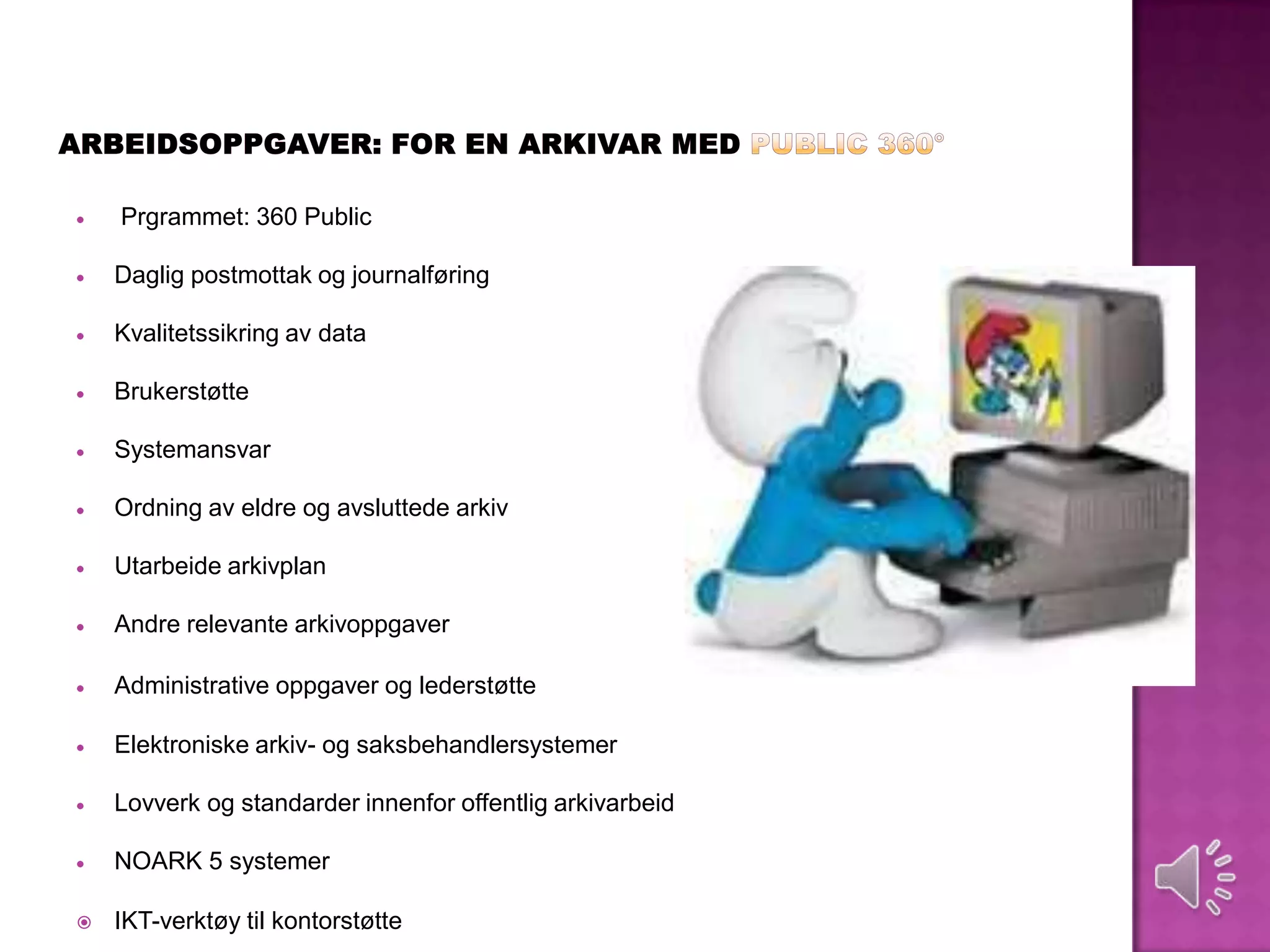 Prgrammet: 360 Public

    Daglig postmottak og journalføring

    Kvalitetssikring av data

    Brukerstøtte

    Systemansvar

    Ordning av eldre og avsluttede arkiv

    Utarbeide arkivplan

    Andre relevante arkivoppgaver

    Administrative oppgaver og lederstøtte

    Elektroniske arkiv- og saksbehandlersystemer

    Lovverk og standarder innenfor offentlig arkivarbeid

    NOARK 5 systemer

   IKT-verktøy til kontorstøtte
 