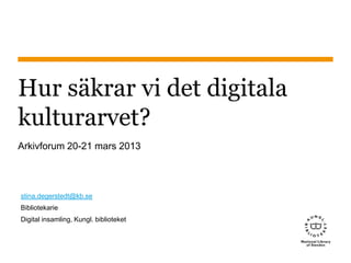Hur säkrar vi det digitala
kulturarvet?
Arkivforum 20-21 mars 2013
stina.degerstedt@kb.se
Bibliotekarie
Digital insamling, Kungl. biblioteket
 