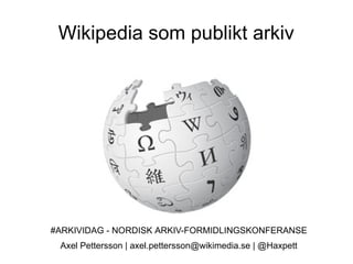 Wikipedia som publikt arkiv
#ARKIVIDAG - NORDISK ARKIV-FORMIDLINGSKONFERANSE
Axel Pettersson | axel.pettersson@wikimedia.se | @Haxpett
 