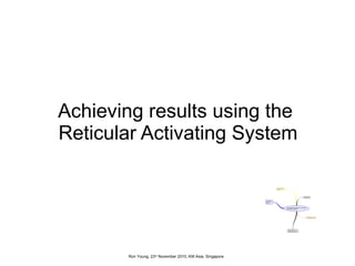 Achieving results using the  Reticular Activating System Ron Young, 23 rd  November 2010, KM Asia, Singapore 