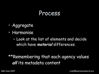 Process <ul><li>Aggregate </li></ul><ul><li>Harmonise </li></ul><ul><ul><li>Look at the list of elements and decide which ...