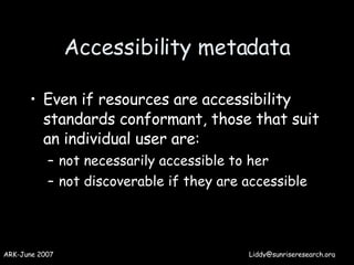 Accessibility metadata <ul><li>Even if resources are accessibility standards conformant, those that suit an individual use...