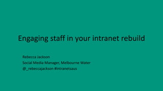 Engaging staff in your intranet rebuild
Rebecca Jackson
Social Media Manager, Melbourne Water
@_rebeccajackson #intranetsaus
 