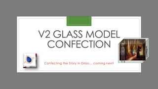 V2 GLASS MODEL
CONFECTION
Confecting the Story in Glass… coming next!
 