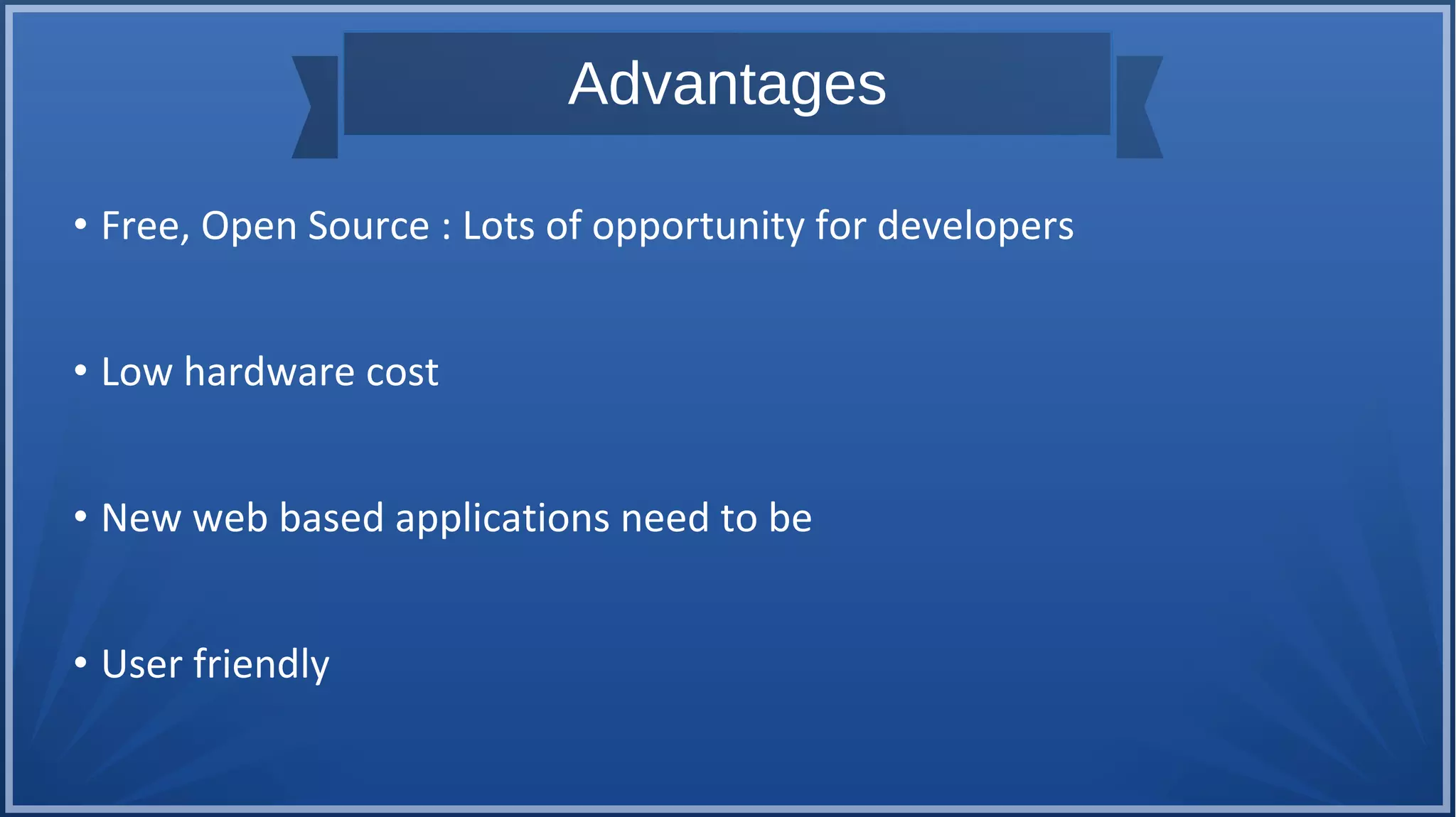 Advantages
• Free, Open Source : Lots of opportunity for developers
• Low hardware cost
• New web based applications need to be
• User friendly
 