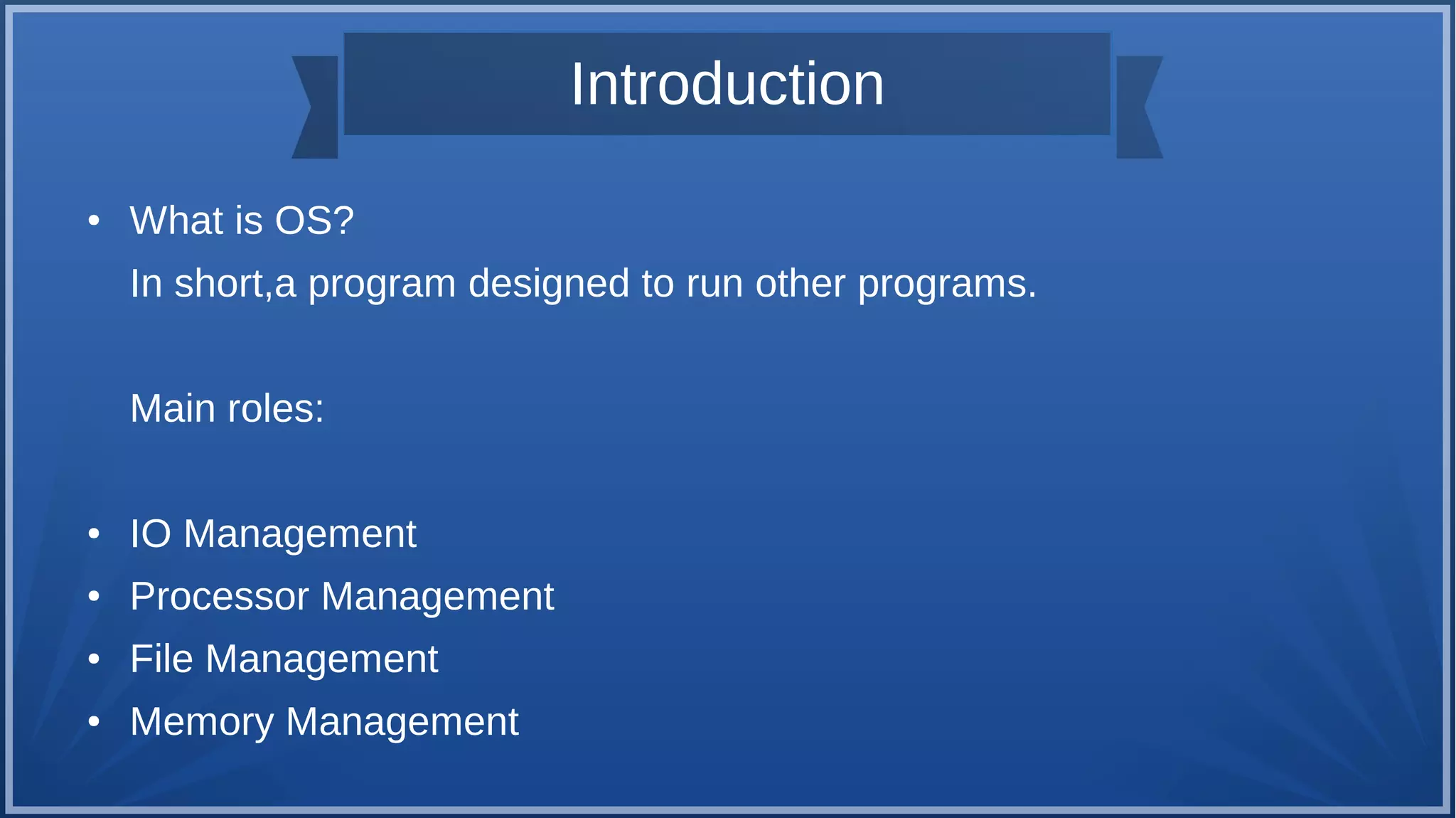 Introduction
● What is OS?
In short,a program designed to run other programs.
Main roles:
● IO Management
● Processor Management
● File Management
● Memory Management
 