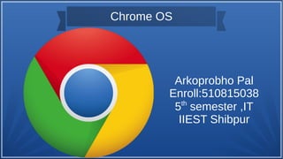 Chrome OS
Arkoprobho Pal
Enroll:510815038
5th
semester ,IT
IIEST Shibpur
 
