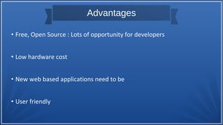 Advantages
• Free, Open Source : Lots of opportunity for developers
• Low hardware cost
• New web based applications need to be
• User friendly
 
