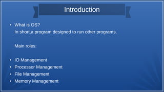 Introduction
● What is OS?
In short,a program designed to run other programs.
Main roles:
● IO Management
● Processor Management
● File Management
● Memory Management
 