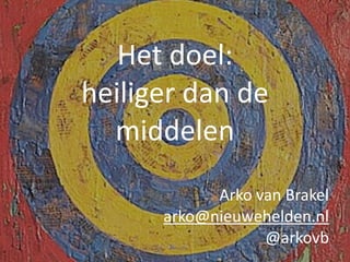 Het doel: 
heiliger dan de 
  middelen
            Arko van Brakel
      arko@nieuwehelden.nl
                  @arkovb
 