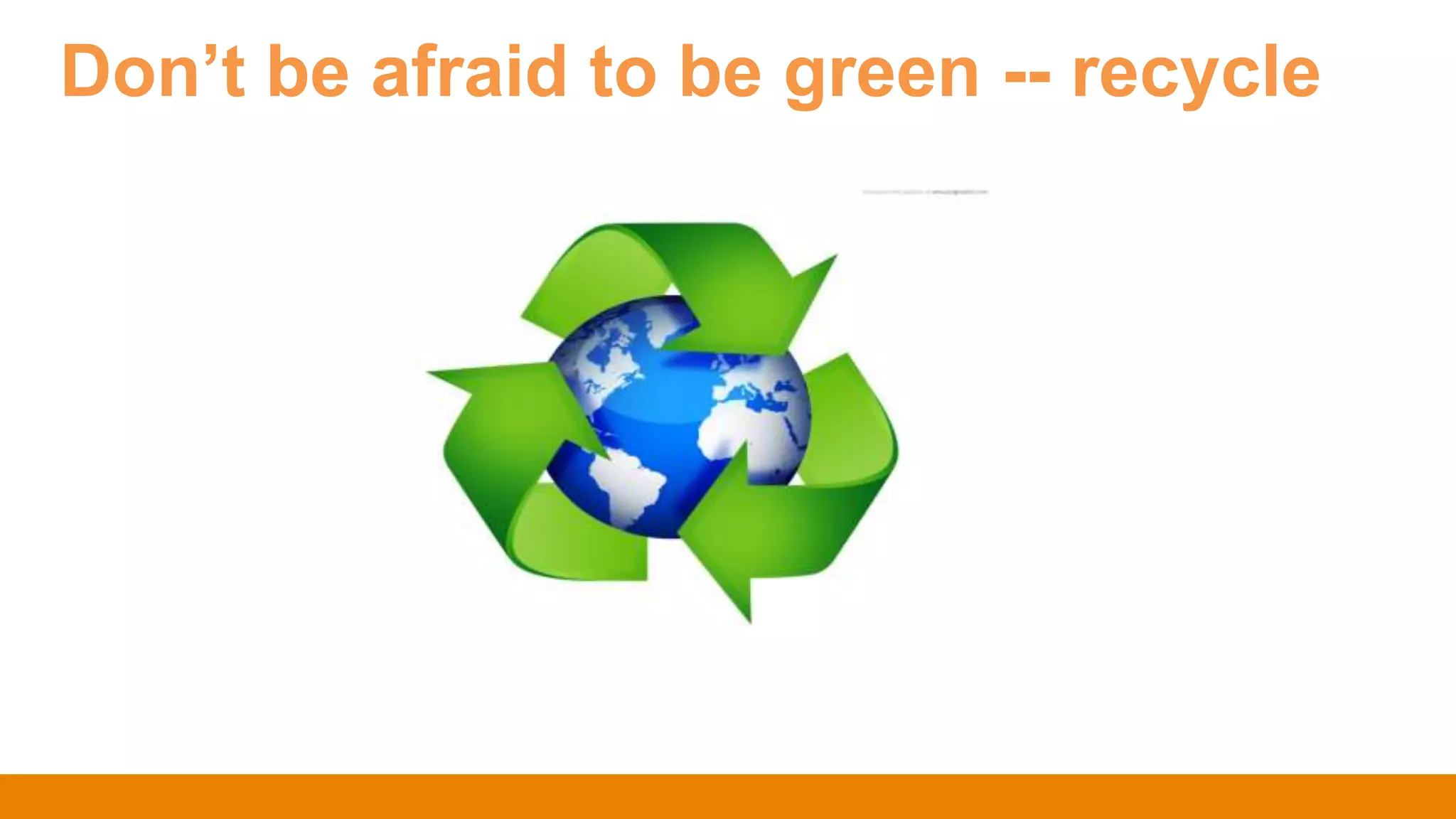 Don’t be afraid to be green -- recycle
 