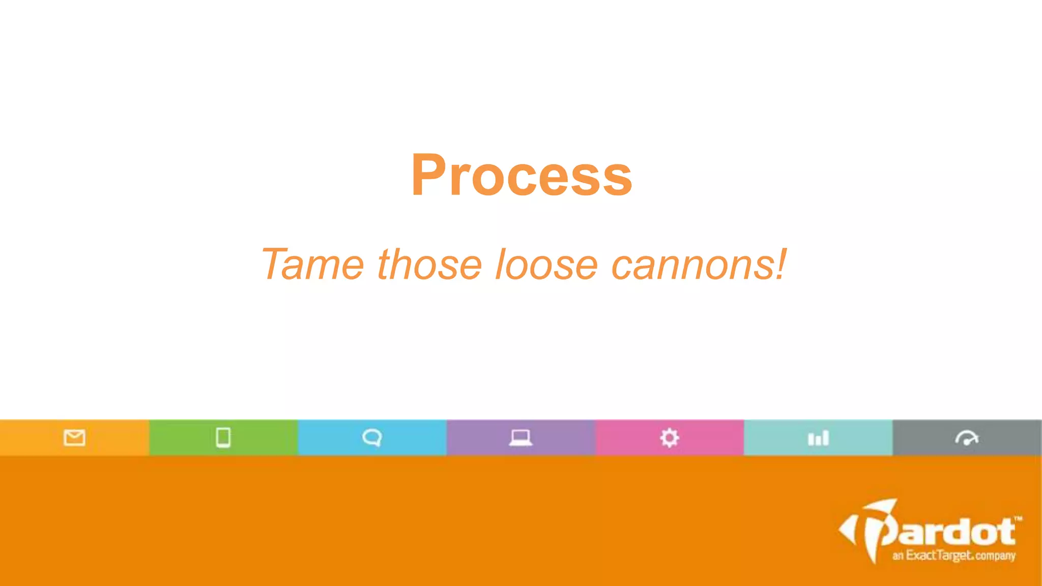 Process
Tame those loose cannons!
 