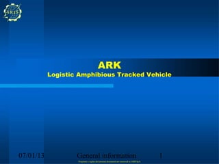 ARK
           Logistic Amphibious Tracked Vehicle




07/01/13           General information                                                1
                   Propriety e rights del present document are reserved to ARIS SpA
 