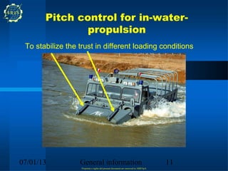 Pitch control for in-water-
               propulsion
 To stabilize the trust in different loading conditions




07/01/13          General information                                                 11
                   Propriety e rights del present document are reserved to ARIS SpA
 
