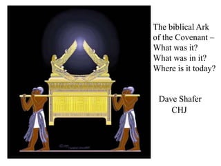 The biblical Ark
of the Covenant –
What was it?
What was in it?
Where is it today?


 Dave Shafer
    CHJ
 