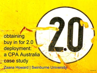 obtaining
buy in for 2.0
deployment:
a CPA Australia
case study
Zaana Howard | Swinburne University
20 by Bright Tal
http://www.flickr.com/photos/bright/113694992/
 