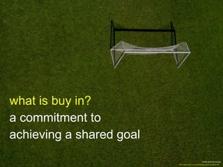 what is buy in?
a commitment to
achieving a shared goal
empty goal by keylosa
http://www.flickr.com/photos/keylosa/1846064...