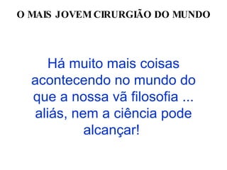 Há muito mais coisas acontecendo no mundo do que a nossa vã filosofia ... aliás, nem a ciência pode alcançar!   O MAIS JOVEM CIRURGIÃO DO MUNDO 