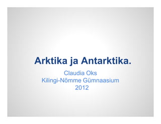 Arktika ja Antarktika.
          Claudia Oks
 Kilingi-Nõmme Gümnaasium
              2012
 