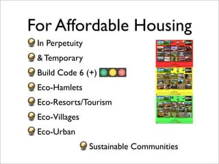 For Affordable Housing
 In Perpetuity
 & Temporary
 Build Code 6 (+)
 Eco-Hamlets
 Eco-Resorts/Tourism
 Eco-Villages
 Eco-Urban
                 Sustainable Communities
 