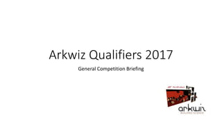 Arkwiz Qualifiers 2017
General Competition Briefing
 