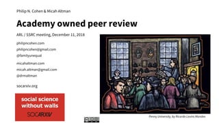 philipncohen.com
philipncohen@gmail.com
@familyunequal
micahaltman.com
micah.altman@gmail.com
@drmaltman
socarxiv.org
Philip N. Cohen & Micah Altman
Academy owned peer review
ARL / SSRC meeting, December 11, 2018
Penny University, by Ricardo Levins Morales
 