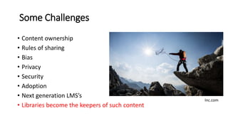 Some Challenges
• Content ownership
• Rules of sharing
• Bias
• Privacy
• Security
• Adoption
• Next generation LMS’s
• Libraries become the keepers of such content
Inc.com
 