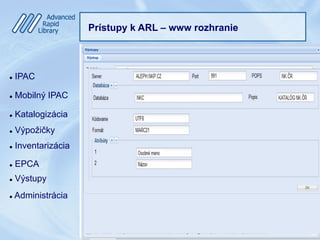 Prístupy k ARL – www rozhranie
l  IPAC
l  Mobilný IPAC
l  Katalogizácia
l  Výpožičky
l  Inventarizácia
l  EPCA
l  Výstupy
l  Administrácia
 