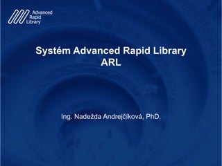 Systém Advanced Rapid Library
ARL
Ing. Nadežda Andrejčíková, PhD.
 