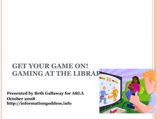 GET YOUR GAME ON!  GAMING AT THE LIBRARY Presented by Beth Gallaway for ARLA October 2008 http://informationgoddess.info  