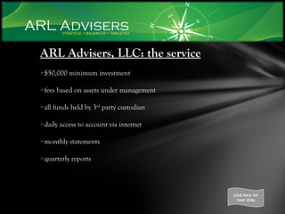 ARL Advisers, LLC: the service $50,000 minimum investment fees based on assets under management all funds held by 3 rd  party custodian daily access to account via internet monthly statements quarterly reports click here for next slide 