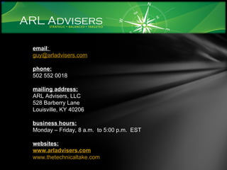 email :  [email_address] phone: 502 552 0018 mailing address: ARL Advisers, LLC 528 Barberry Lane Louisville, KY 40206 business hours: Monday – Friday, 8 a.m.  to 5:00 p.m.  EST websites: www.arladvisers.com www.thetechnicaltake.com 