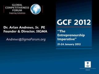 Dr. Arlan Andrews, Sr. PE
                            GCF 2012
Founder & Director, SIGMA   “The
                            Entrepreneurship
 Andrews@SigmaForum.org     Imperative”
                            21-24 January 2012
 