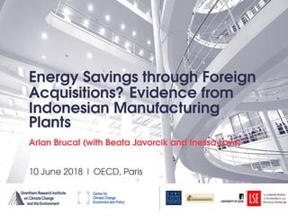 Energy Savings through Foreign
Acquisitions? Evidence from
Indonesian Manufacturing
Plants
Arlan Brucal (with Beata Javorcik and Inessa Love)
10 June 2018 | OECD, Paris
 
