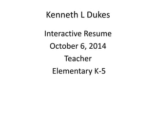 Kenneth L Dukes 
Interactive Resume 
October 6, 2014 
Teacher 
Elementary K-5 
 
