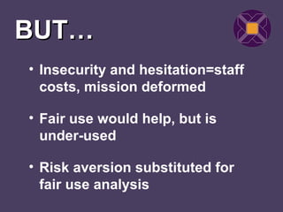 BUT…
• Insecurity and hesitation=staff
  costs, mission deformed

• Fair use would help, but is
  under-used

• Risk aversion substituted for
  fair use analysis
 