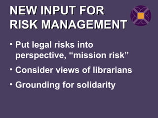 NEW INPUT FOR
RISK MANAGEMENT
• Put legal risks into
  perspective, “mission risk”
• Consider views of librarians
• Grounding for solidarity
 