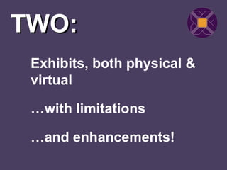 TWO:
 Exhibits, both physical &
 virtual

 …with limitations

 …and enhancements!
 