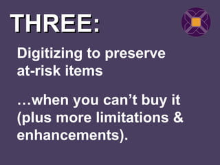 THREE:
Digitizing to preserve
at-risk items
…when you can’t buy it
(plus more limitations &
enhancements).
 